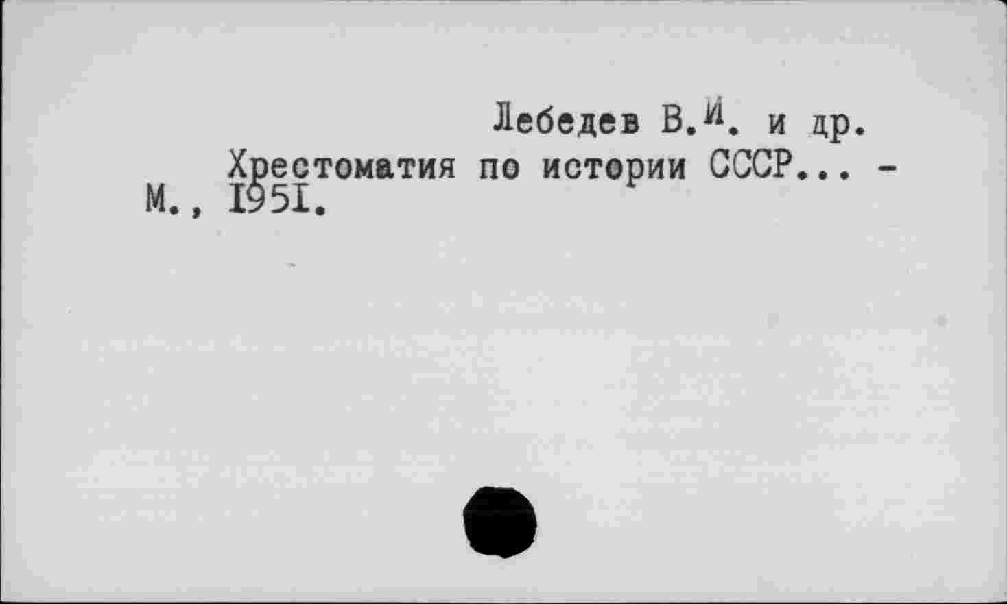 ﻿М.»
Лебедев В.Й, и др.
Хрестоматия по истории СССР...